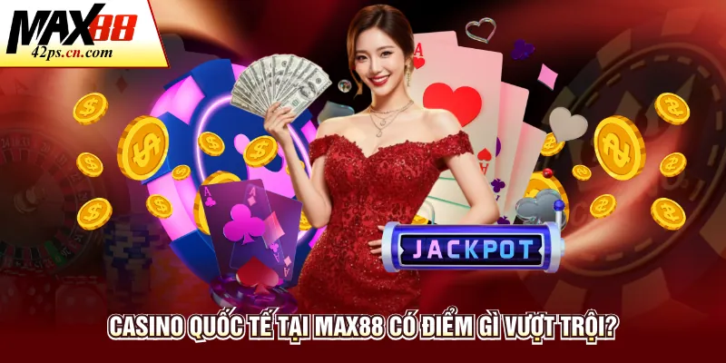Casino quốc tế tại Max88 có điểm gì vượt trội?