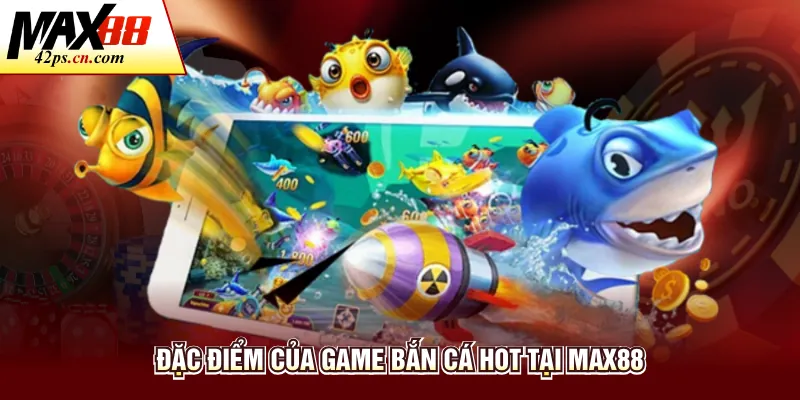 Đặc điểm của game bắn cá hot tại Max88