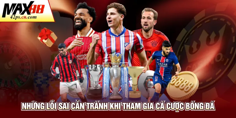 Những lỗi sai cần tránh khi tham gia cá cược bóng đá