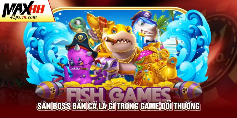 Săn boss bắn cá là gì trong game đổi thưởng